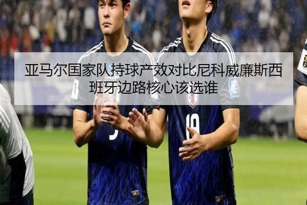 亚马尔国家队持球产效对比尼科威廉斯西班牙边路核心该选谁