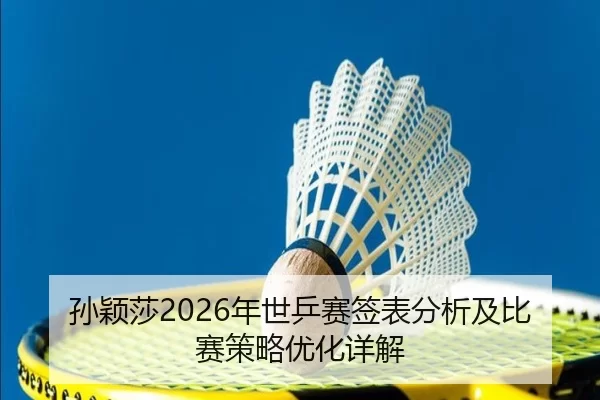 孙颖莎2026年世乒赛签表分析及比赛策略优化详解